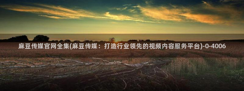 麻豆标题优化：麻豆传媒官网全集(麻豆传媒：打造行业领先的视频内容服务平台