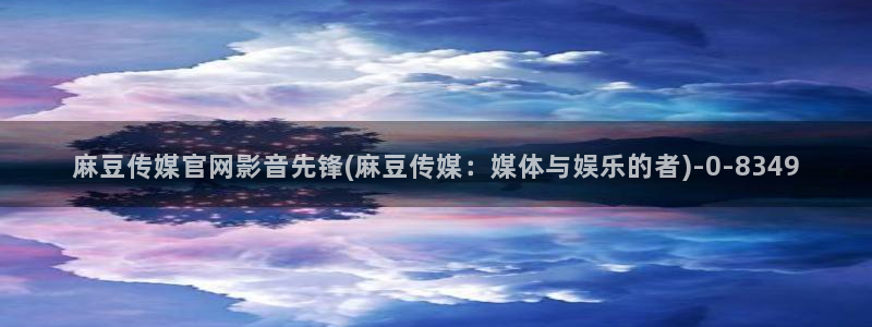 麻豆视频栏目规划：麻豆传媒官网影音先锋(麻豆传媒：媒体与娱乐的者)